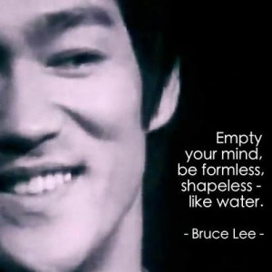 Empty your mind be formless be like water - Bruce Lee
