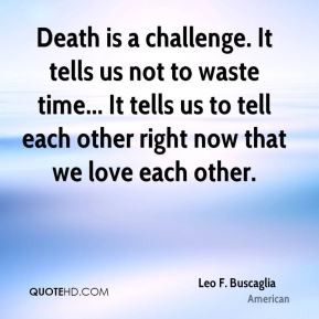 Leo F. Buscaglia - Death is a challenge. It tells us not to waste time ...