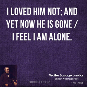 loved him not; and yet now he is gone / I feel I am alone.