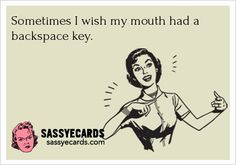 Sometimes I wish my mouth had a backspace key. No wait, a delete key.
