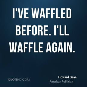 Howard Dean - I've waffled before. I'll waffle again.