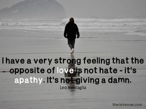 ... not hate – it’s apathy. It’s not giving a damn” ~Leo Buscaglia