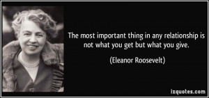 ... is not what you get but what you give. - Eleanor Roosevelt