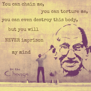 ... this body, but you will never imprison my mind. ” ~ Mahatma Gandhi