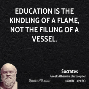 Education is the kindling of a flame, not the filling of a vessel.