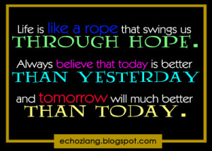 ... hope always believe that today is better than yesterday and tomorrow