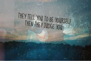 They tell you to be yourself. Then they judge you..
