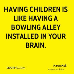 Martin Mull - Having children is like having a bowling alley installed ...