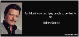 But I don't work out. I pay people to do that for me. - Robert Goulet