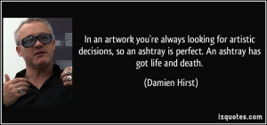 ... ashtray is perfect. An ashtray has got life and death. - Damien Hirst