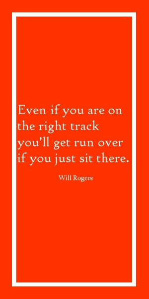 ... right track you'll get run over if you just sit there. Will Rogers