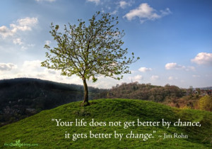... does not get better by chance, it gets better by change.” ~ Jim Rohn