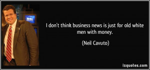... business news is just for old white men with money. - Neil Cavuto