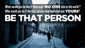 ... you be if the only opinion that mattered was yours Be that person