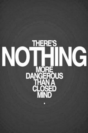 There's nothing more dangerous than a closed Mind