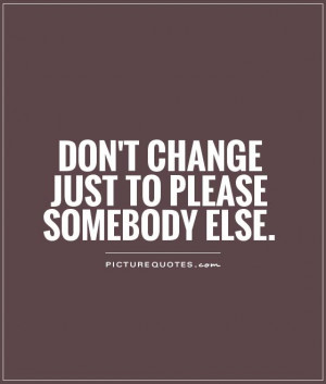 Don't change just to please somebody else. Picture Quote #1