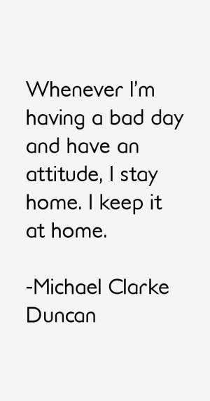 Whenever I'm having a bad day and have an attitude, I stay home. I ...
