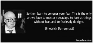 So then learn to conquer your fear. This is the only art we have to ...
