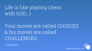 Life is like playing chess with GOD..:) Your moves are called CHOICES ...