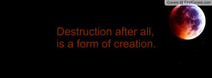 destruction after all , Pictures , is a form of creation. , Pictures