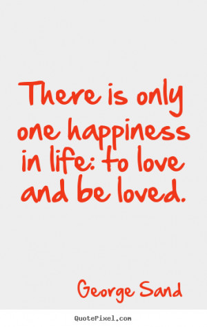 ... one happiness in life: to love and be loved. George Sand life quotes