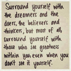 ... surround yourself with those who see greatness within you, even when