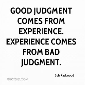 ... From Experience. Experience Comes From Bad Judgment. - Bob Packwood