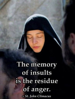 The memory of insults is the residue of anger. St. John Climacus