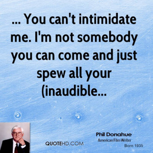 You can't intimidate me. I'm not somebody you can come and just spew ...