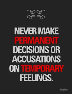 ... make permanent decisions or accusations on temporary feelings. More