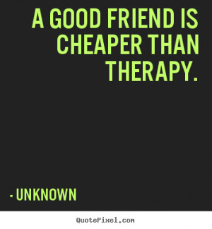 Quote about friendship - A good friend is cheaper than therapy.