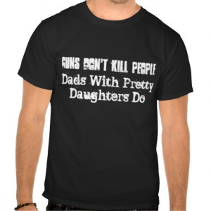 Guns Don't Kill People, Dads With Pretty Daught... T Shirt