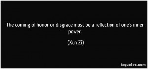 ... honor or disgrace must be a reflection of one's inner power. - Xun Zi