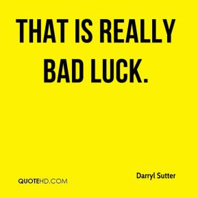 Darryl Sutter - That is really bad luck.