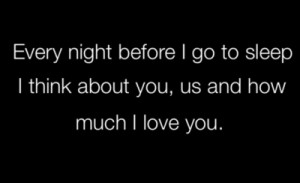 Every night before I go to sleep I think about you, us and how much I ...