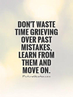 ... waste time grieving over past mistakes, learn from them and move on