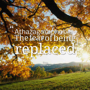 Quotes Picture: athazagoraphobia the fear of being replaced
