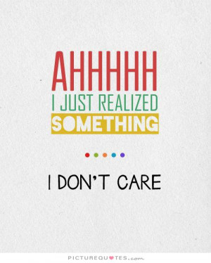 Ahhhhh, I just realized something. I Don't Care Picture Quote #1