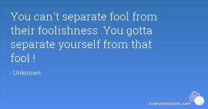 You can't separate fool from their foolishness .You gotta separate ...
