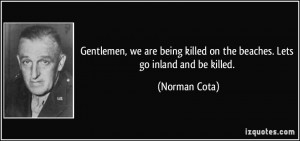 ... killed on the beaches. Lets go inland and be killed. - Norman Cota