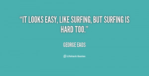 It looks easy, like surfing, but surfing is hard too.”