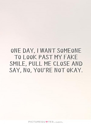 One day, I want someone to look past my fake smile, pull me close and ...