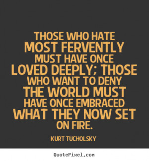 ... fervently must have once loved deeply;.. Kurt Tucholsky love quotes