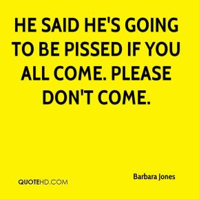 Barbara Jones - He said he's going to be pissed if you all come ...