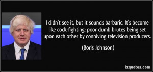 ... set upon each other by conniving television producers. - Boris Johnson