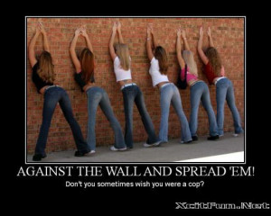Against The Wall and Spread Your Legs: Don't you sometime wish you ...
