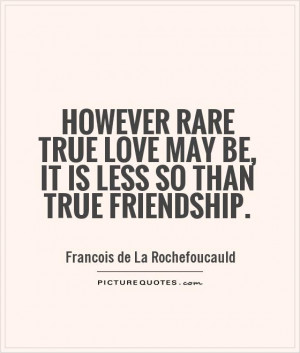 However rare true love may be, it is less so than true friendship ...