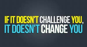 ... quote: If it doesn’t challenge you, it doesn’t change you
