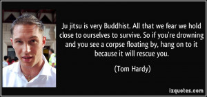 Ju jitsu is very Buddhist. All that we fear we hold close to ourselves ...