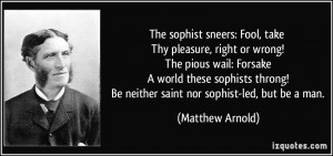 The sophist sneers: Fool, take Thy pleasure, right or wrong! The pious ...